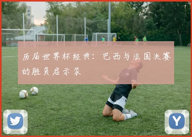 历届世界杯经典：巴西与法国决赛的胜负启示录