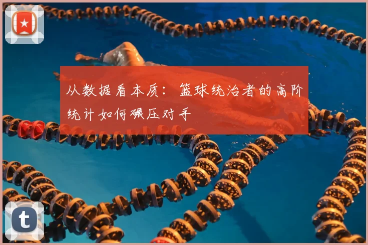 从数据看本质：篮球统治者的高阶统计如何碾压对手