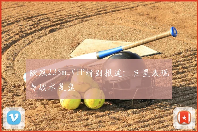 欧冠235m_VIP特别报道：巨星表现与战术复盘