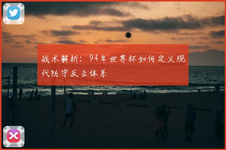 战术解析：94年世界杯如何定义现代防守反击体系