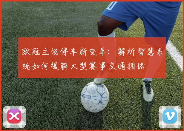 欧冠主场停车新变革：解析智慧系统如何缓解大型赛事交通拥堵