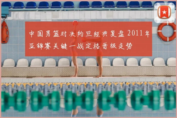 中国男篮对决约旦经典复盘 2011年亚锦赛关键一战定格晋级走势