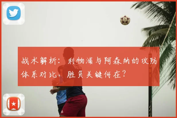 战术解析：利物浦与阿森纳的攻防体系对比，胜负关键何在？