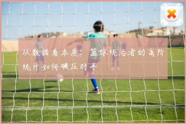 从数据看本质：篮球统治者的高阶统计如何碾压对手