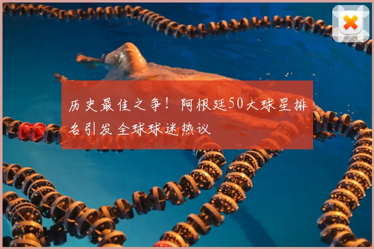 历史最佳之争！阿根廷50大球星排名引发全球球迷热议