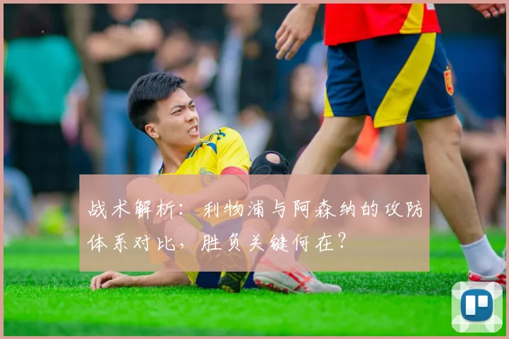 战术解析：利物浦与阿森纳的攻防体系对比，胜负关键何在？