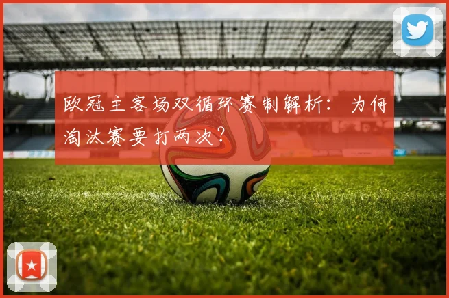 欧冠主客场双循环赛制解析：为何淘汰赛要打两次？