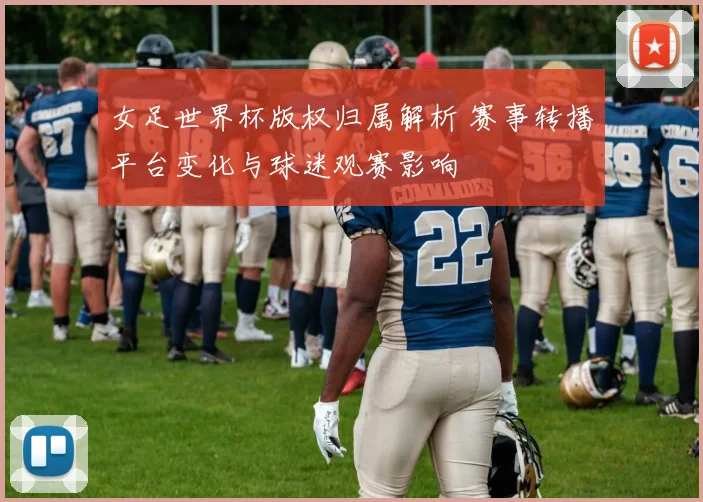 女足世界杯版权归属解析 赛事转播平台变化与球迷观赛影响