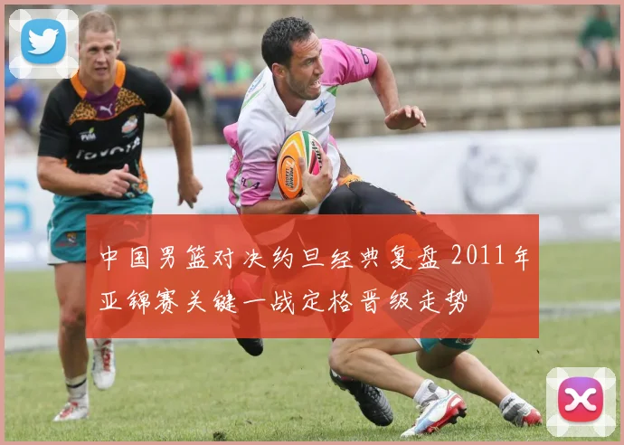 中国男篮对决约旦经典复盘 2011年亚锦赛关键一战定格晋级走势