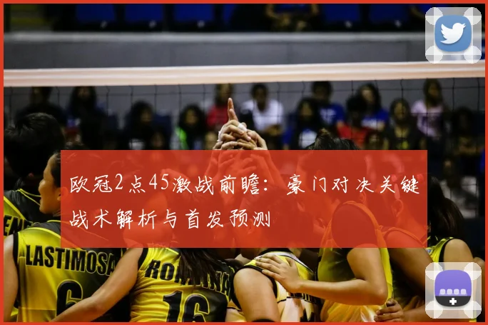 欧冠2点45激战前瞻：豪门对决关键战术解析与首发预测