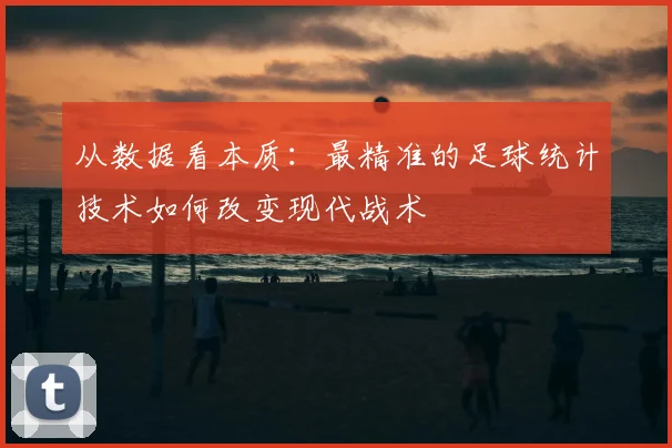 从数据看本质：最精准的足球统计技术如何改变现代战术