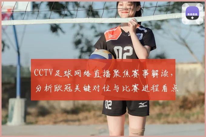 CCTV足球网络直播聚焦赛事解读，分析欧冠关键对位与比赛进程看点