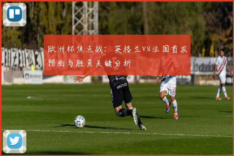 欧洲杯焦点战：英格兰vs法国首发预测与胜负关键分析