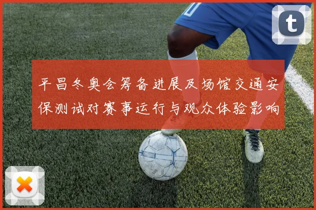 平昌冬奥会筹备进展及场馆交通安保测试对赛事运行与观众体验影响