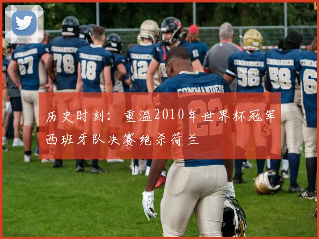 历史时刻：重温2010年世界杯冠军西班牙队决赛绝杀荷兰